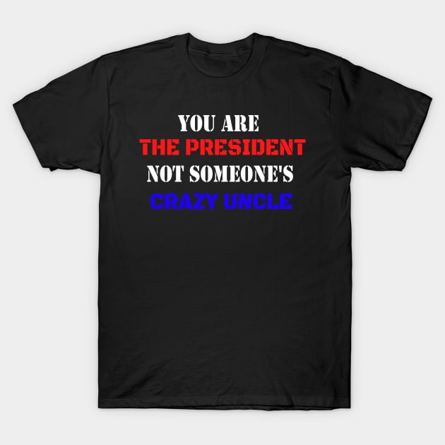 You Are The President Not Someone's Crazy Uncle T-Shirt by WassilArt